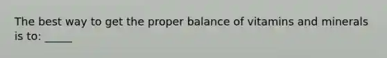 The best way to get the proper balance of vitamins and minerals is to: _____