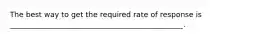 The best way to get the required rate of response is _______________________________________________.