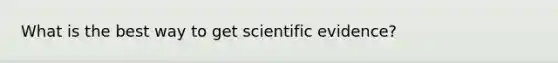 What is the best way to get scientific evidence?