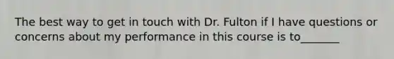 The best way to get in touch with Dr. Fulton if I have questions or concerns about my performance in this course is to_______