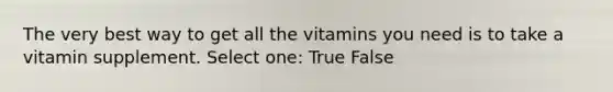 The very best way to get all the vitamins you need is to take a vitamin supplement. Select one: True False