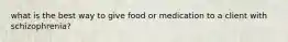 what is the best way to give food or medication to a client with schizophrenia?