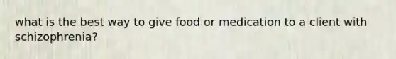 what is the best way to give food or medication to a client with schizophrenia?