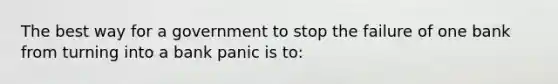 The best way for a government to stop the failure of one bank from turning into a bank panic is to: