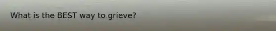 What is the BEST way to grieve?