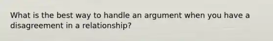 What is the best way to handle an argument when you have a disagreement in a relationship?