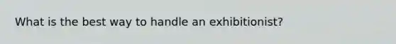 What is the best way to handle an exhibitionist?