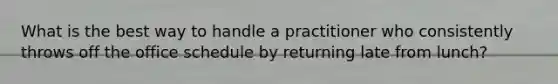 What is the best way to handle a practitioner who consistently throws off the office schedule by returning late from lunch?