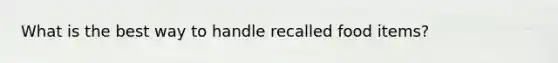 What is the best way to handle recalled food items?