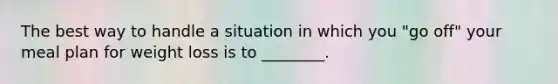 The best way to handle a situation in which you "go off" your meal plan for weight loss is to ________.
