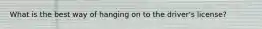 What is the best way of hanging on to the driver's license?