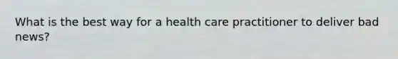 What is the best way for a health care practitioner to deliver bad news?