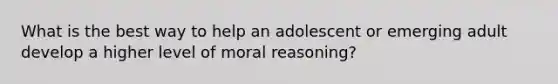 What is the best way to help an adolescent or emerging adult develop a higher level of moral reasoning?