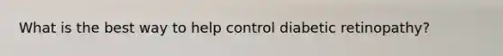 What is the best way to help control diabetic retinopathy?