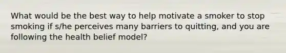 What would be the best way to help motivate a smoker to stop smoking if s/he perceives many barriers to quitting, and you are following the health belief model?