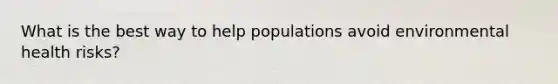 What is the best way to help populations avoid environmental health risks?