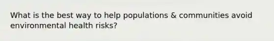 What is the best way to help populations & communities avoid environmental health risks?