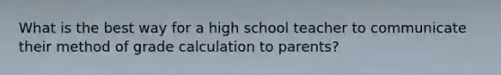 What is the best way for a high school teacher to communicate their method of grade calculation to parents?