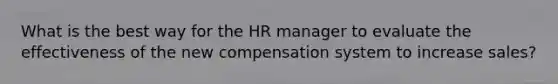 What is the best way for the HR manager to evaluate the effectiveness of the new compensation system to increase sales?