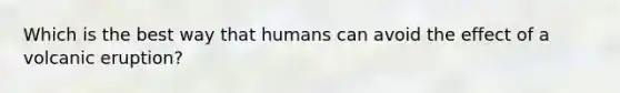 Which is the best way that humans can avoid the effect of a volcanic eruption?