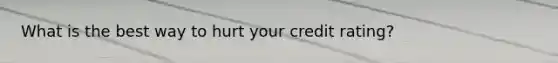 What is the best way to hurt your credit rating?