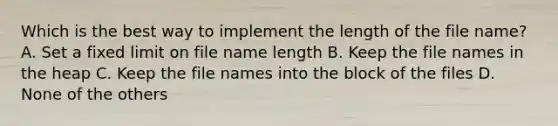 Which is the best way to implement the length of the file name? A. Set a fixed limit on file name length B. Keep the file names in the heap C. Keep the file names into the block of the files D. None of the others