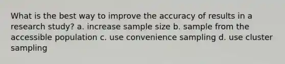 What is the best way to improve the accuracy of results in a research study? a. increase sample size b. sample from the accessible population c. use convenience sampling d. use cluster sampling