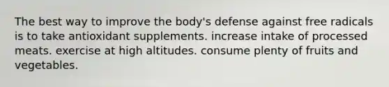 The best way to improve the body's defense against free radicals is to take antioxidant supplements. increase intake of processed meats. exercise at high altitudes. consume plenty of fruits and vegetables.