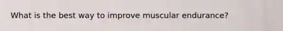 What is the best way to improve muscular endurance?