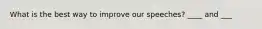 What is the best way to improve our speeches? ____ and ___