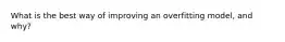 What is the best way of improving an overfitting model, and why?
