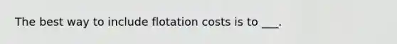 The best way to include flotation costs is to ___.