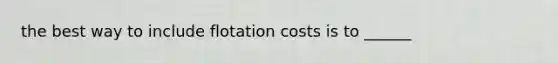 the best way to include flotation costs is to ______