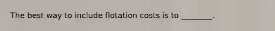 The best way to include flotation costs is to ________.