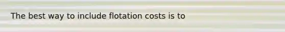 The best way to include flotation costs is to