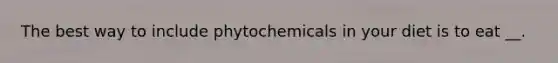 The best way to include phytochemicals in your diet is to eat __.