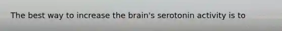 The best way to increase the brain's serotonin activity is to