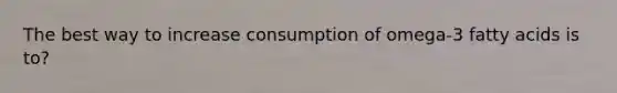 The best way to increase consumption of omega-3 fatty acids is to?