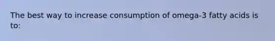 The best way to increase consumption of omega-3 fatty acids is to: