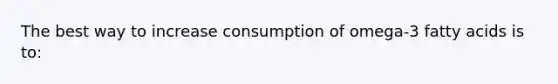The best way to increase consumption of omega-3 fatty acids is to:​