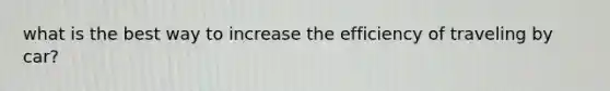 what is the best way to increase the efficiency of traveling by car?