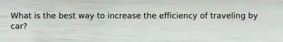 What is the best way to increase the efficiency of traveling by car?