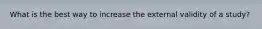 What is the best way to increase the external validity of a study?