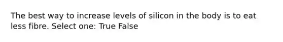 The best way to increase levels of silicon in the body is to eat less fibre. Select one: True False