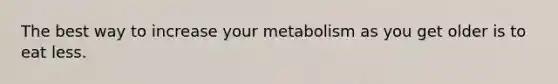 The best way to increase your metabolism as you get older is to eat less.