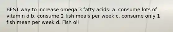 BEST way to increase omega 3 fatty acids: a. consume lots of vitamin d b. consume 2 fish meals per week c. consume only 1 fish mean per week d. Fish oil