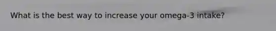 What is the best way to increase your omega-3 intake?