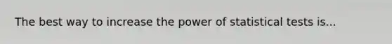 The best way to increase the power of statistical tests is...