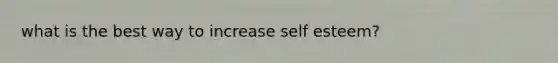 what is the best way to increase self esteem?