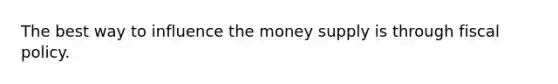 The best way to influence the money supply is through fiscal policy.